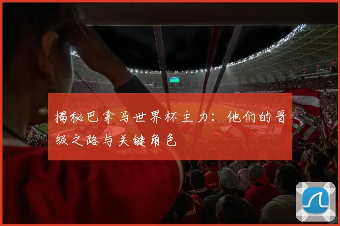 揭秘巴拿马世界杯主力：他们的晋级之路与关键角色