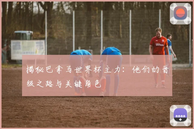 揭秘巴拿马世界杯主力：他们的晋级之路与关键角色