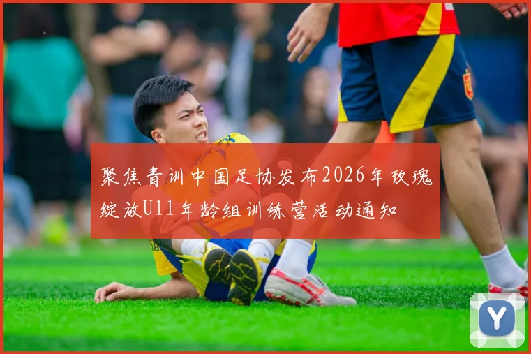 聚焦青训中国足协发布2026年玫瑰绽放U11年龄组训练营活动通知