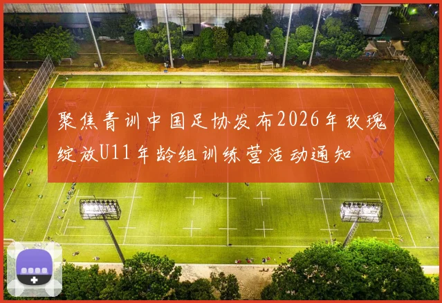 聚焦青训中国足协发布2026年玫瑰绽放U11年龄组训练营活动通知