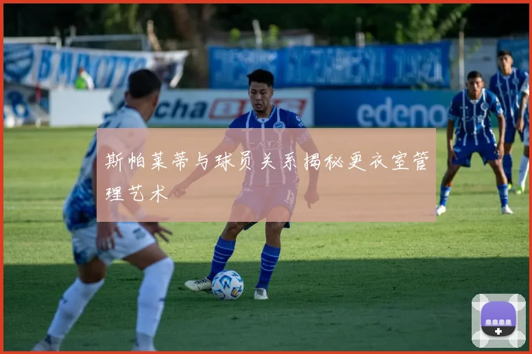 斯帕莱蒂与球员关系揭秘更衣室管理艺术