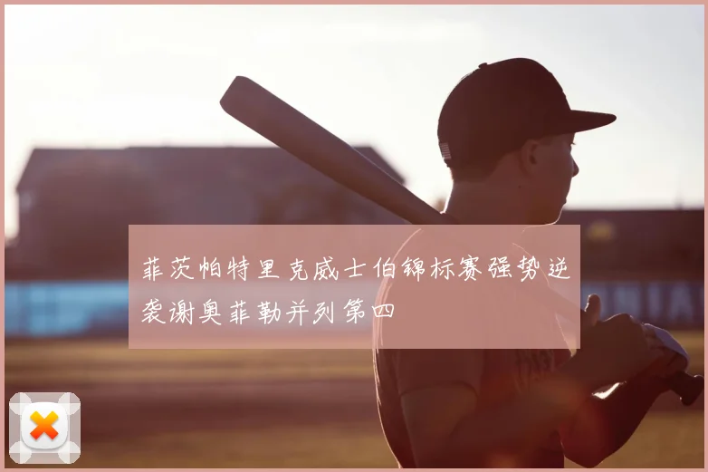 菲茨帕特里克威士伯锦标赛强势逆袭谢奥菲勒并列第四